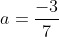 a = \frac{-3}{7}